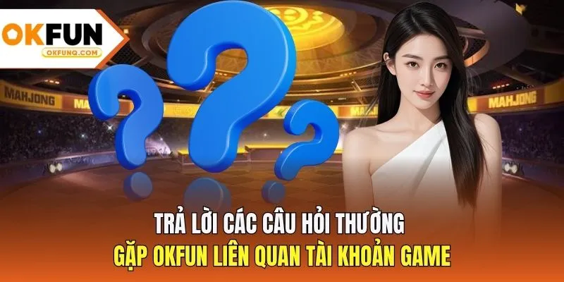 Trả lời các câu hỏi thường gặp OKFUN liên quan tài khoản game