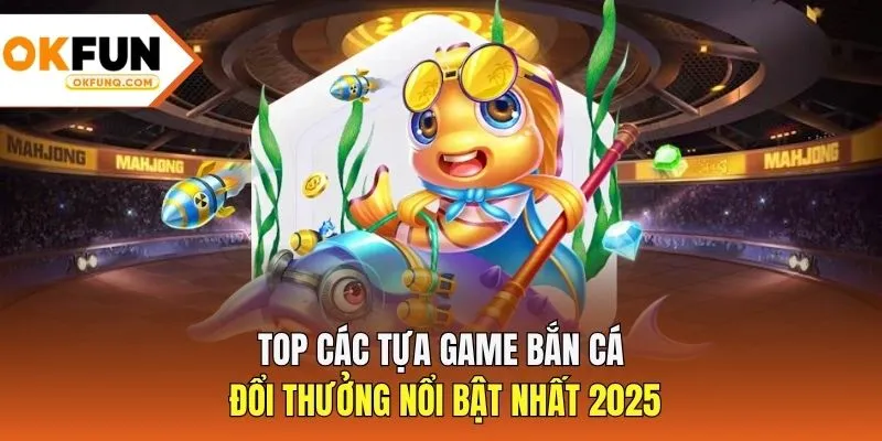 Top các tựa game bắn cá đổi thưởng nổi bật nhất 2025