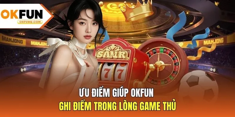 Ưu điểm giúp OKFUN ghi điểm trong lòng game thủ