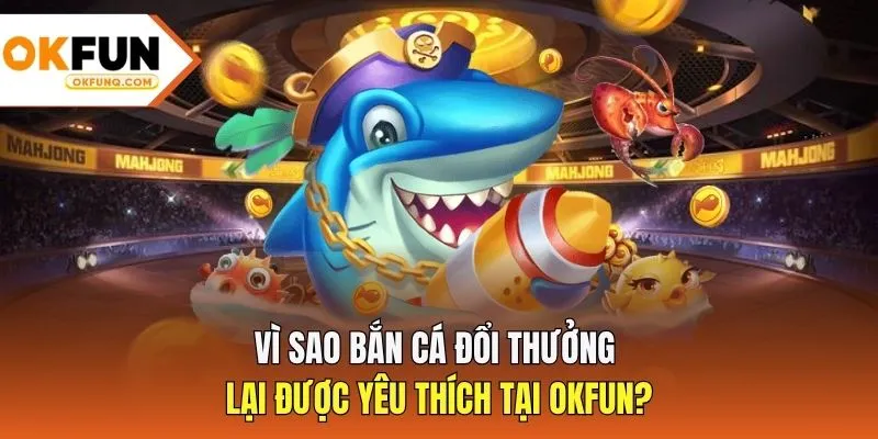 Vì sao bắn cá đổi thưởng lại được yêu thích tại OKFUN?